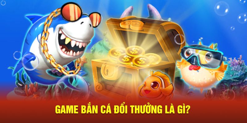 Game bắn cá đổi thưởng hiểu là gì?