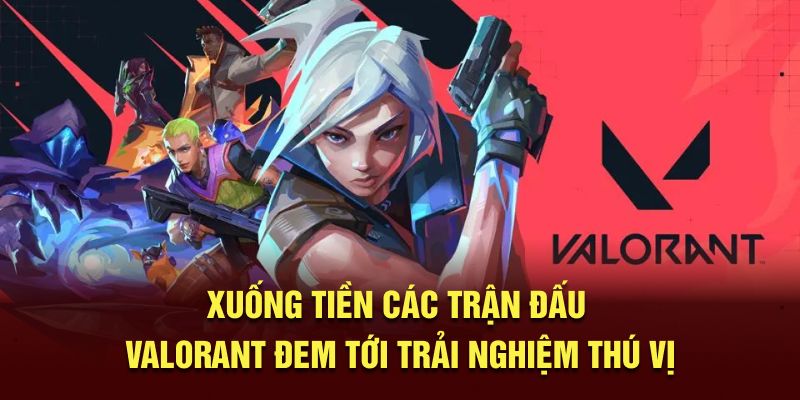 Xuống tiền các trận đấu Valorant đem tới trải nghiệm thú vị 